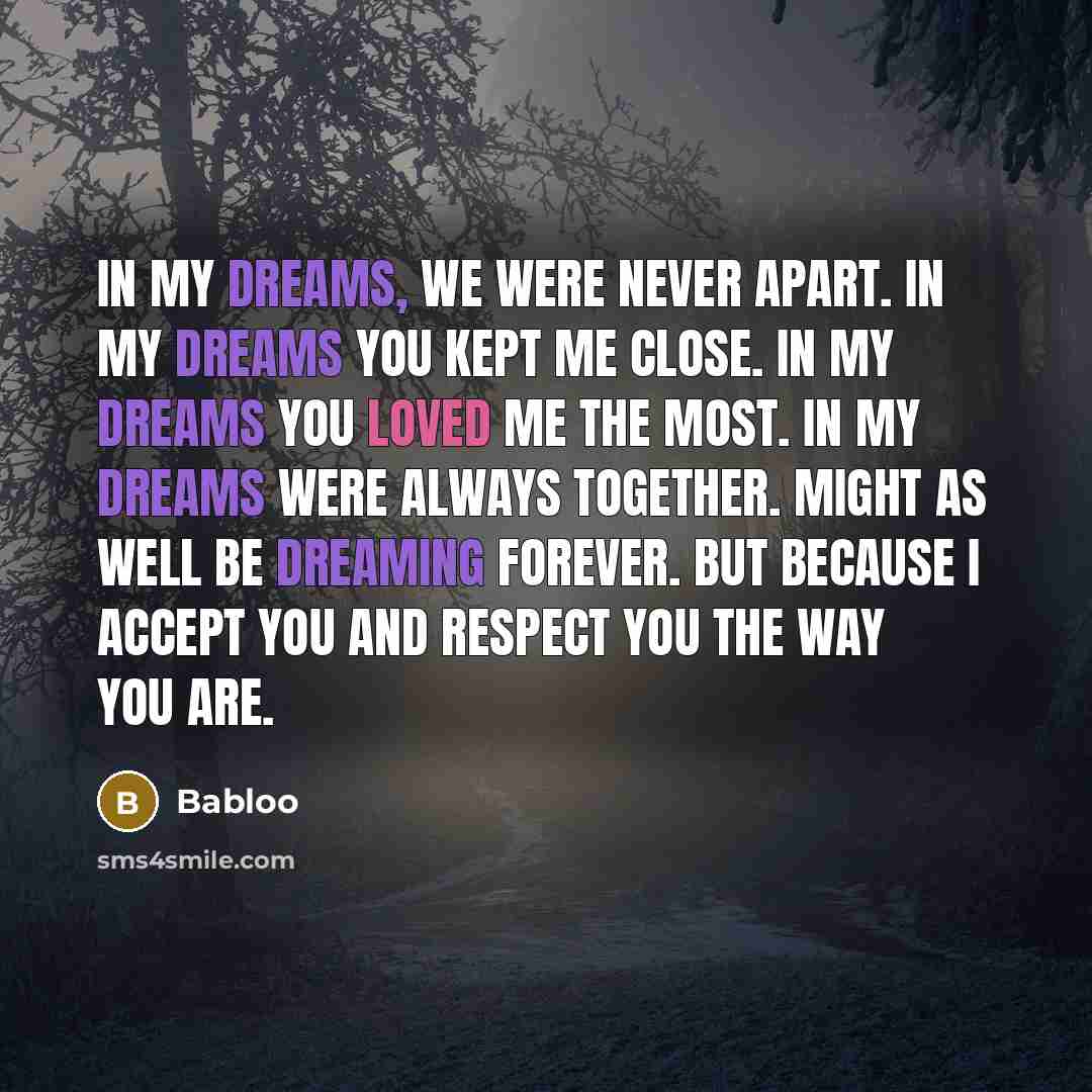 “In my dreams, we were never apart. In my dreams you kept me close. In my dreams you loved me the most. In my dreams were Always together. Might as well be dreaming forever. but because I accept you and respect you the way you are.” quote by Babloo