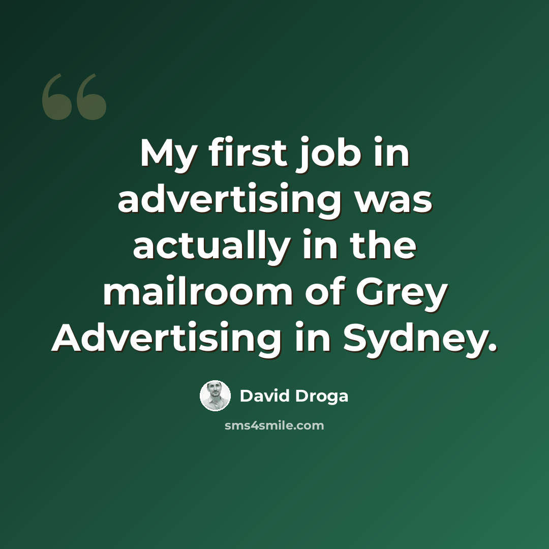 “My first job in advertising was actually in the mailroom of Grey Advertising in Sydney.” quote by David Droga