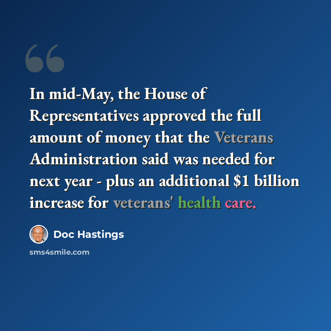 “In mid-May, the House of Representatives approved the full amount of money that the Veterans Administration said was needed for next year - plus an additional $1 billion increase for veterans' health care.” quote by Doc Hastings