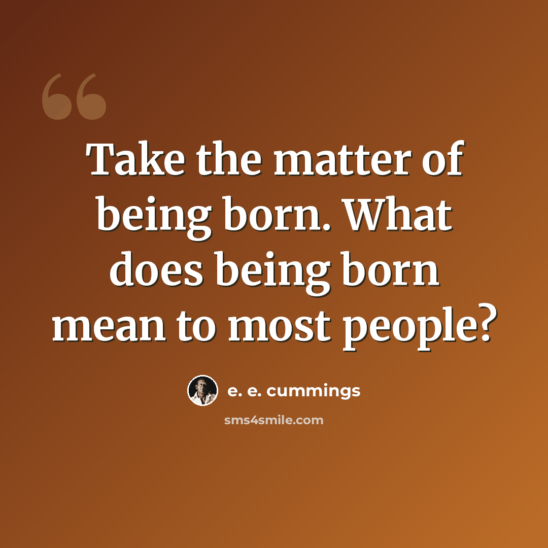 “Take the matter of being born. What does being born mean to most people?” quote by e. e. cummings