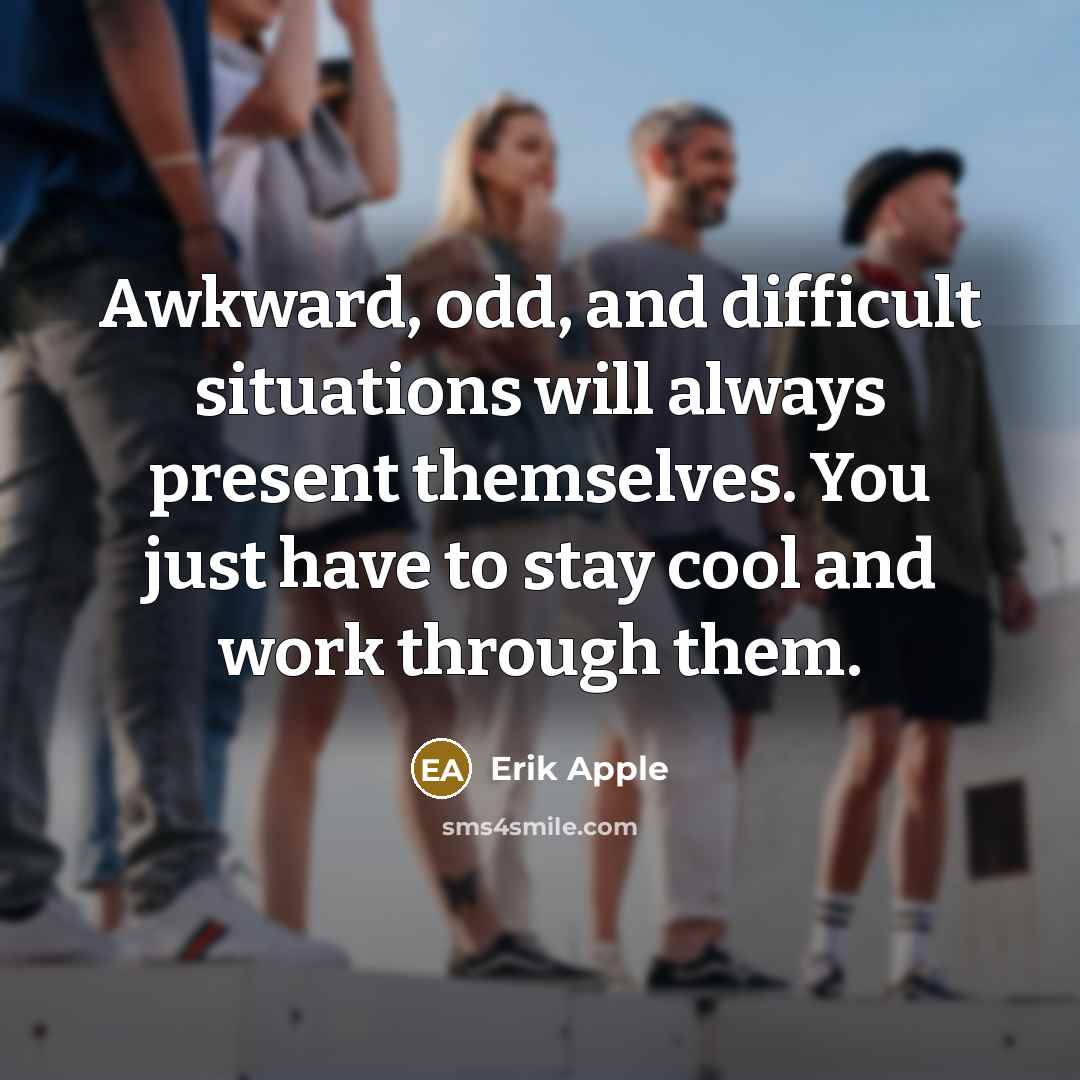 “Awkward, odd, and difficult situations will always present themselves. You just have to stay cool and work through them.” quote by Erik Apple