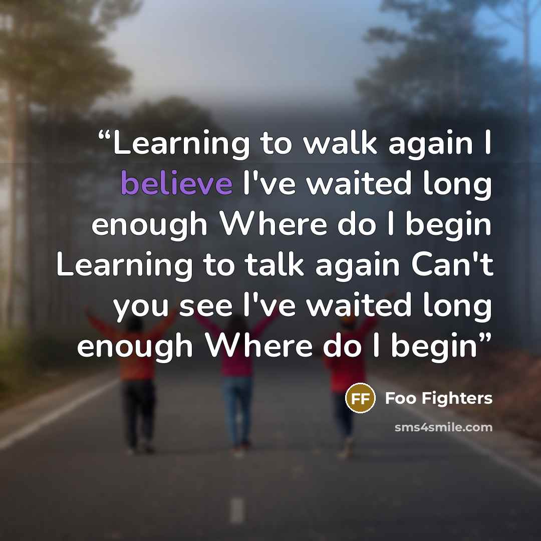 “Learning to walk again I believe I've waited long enough Where do I begin Learning to talk again Can't you see I've waited long enough Where do I begin” quote by Foo Fighters