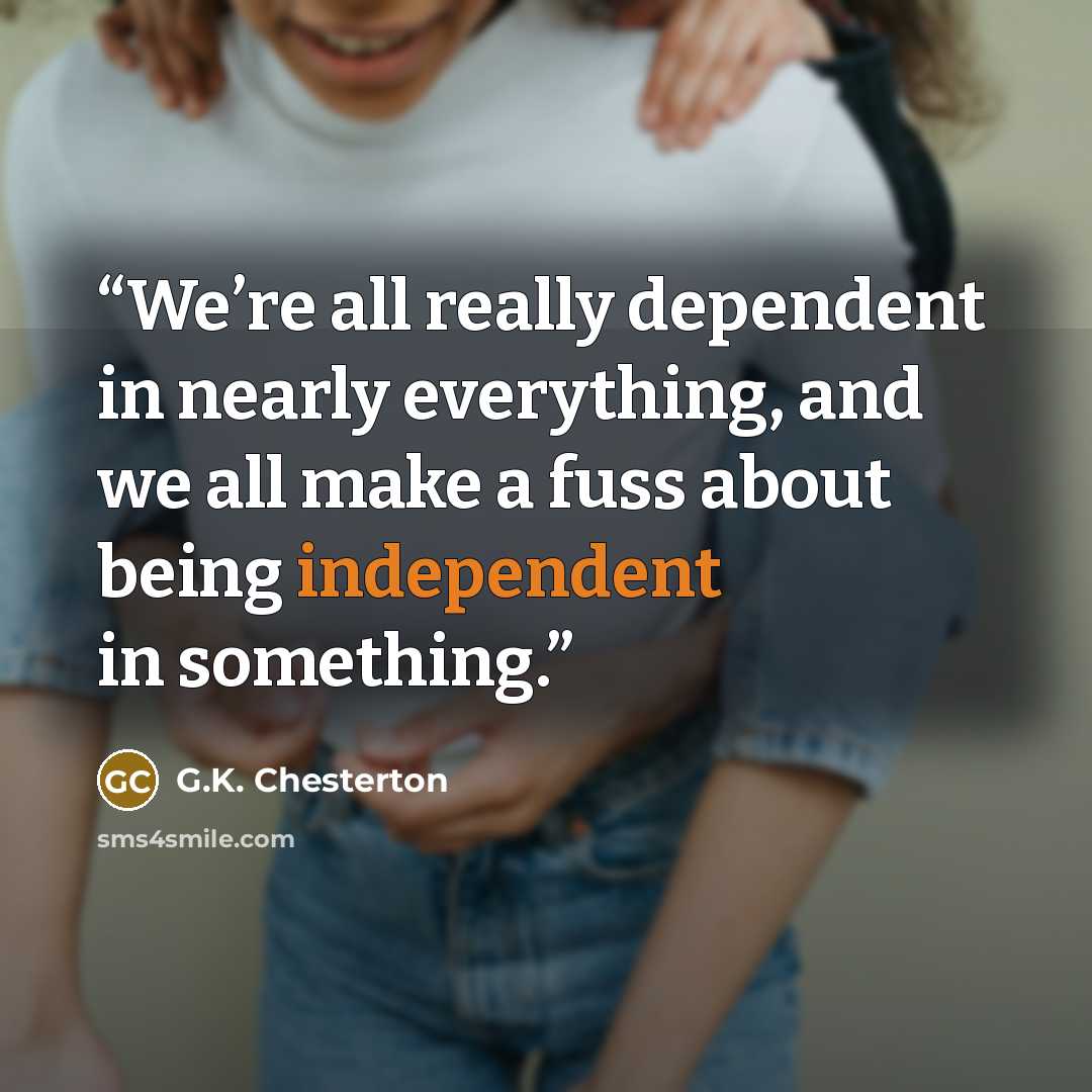 “We’re all really dependent in nearly everything, and we all make a fuss about being independent in something.” quote by G.K. Chesterton