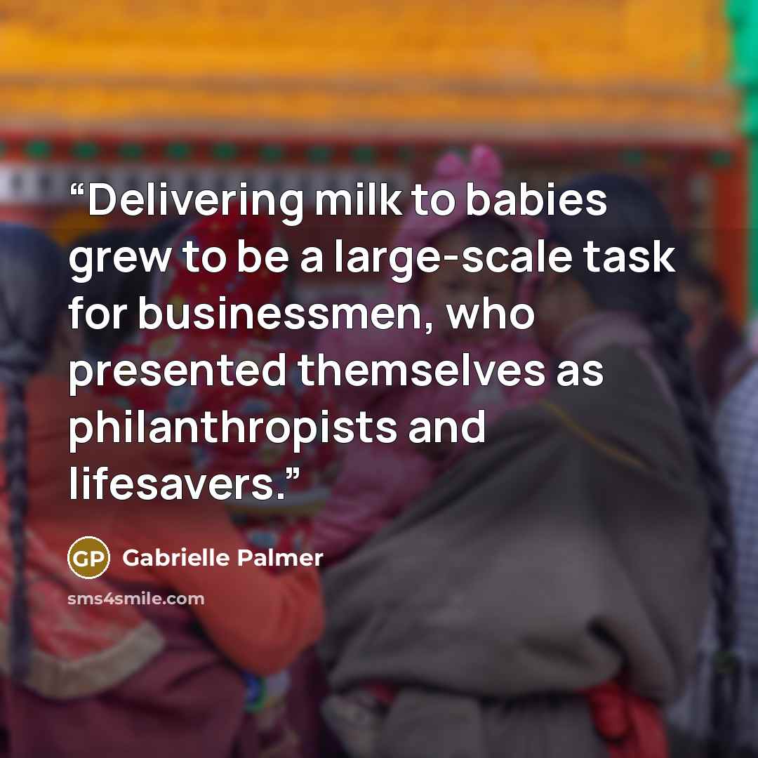 “Delivering milk to babies grew to be a large-scale task for businessmen, who presented themselves as philanthropists and lifesavers.” quote by Gabrielle Palmer