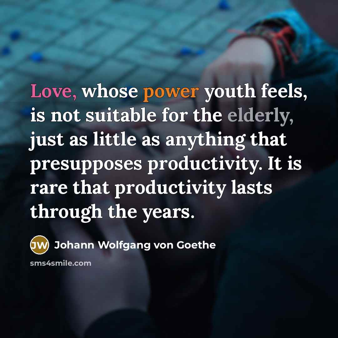 “Love, whose power youth feels, is not suitable for the elderly, just as little as anything that presupposes productivity. It is rare that productivity lasts through the years.” quote by Johann Wolfgang von Goethe