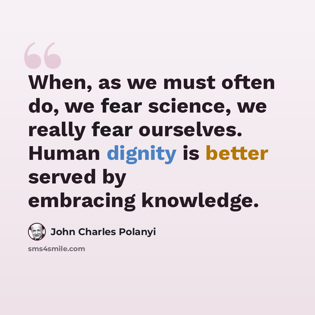 “When, as we must often do, we fear science, we really fear ourselves. Human dignity is better served by embracing knowledge.” quote by John Charles Polanyi