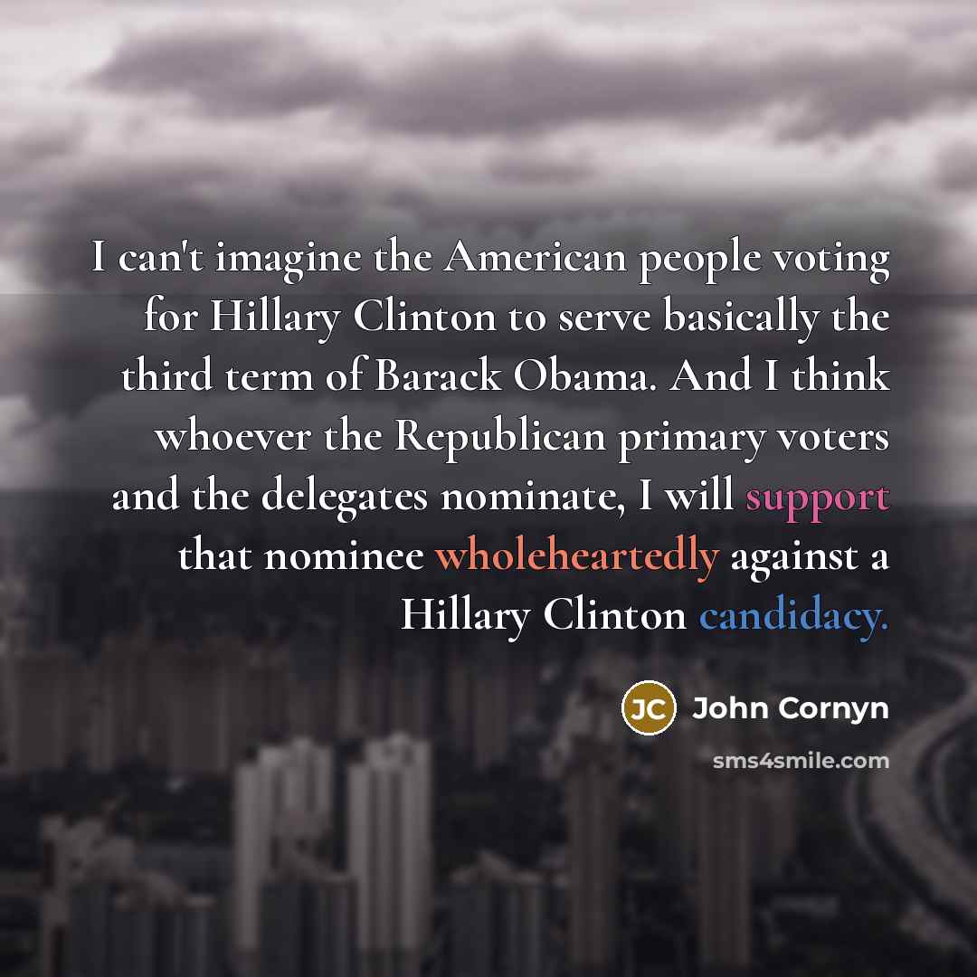 “I can't imagine the American people voting for Hillary Clinton to serve basically the third term of Barack Obama. And I think whoever the Republican primary voters and the delegates nominate, I will support that nominee wholeheartedly against a Hillary Clinton candidacy.” quote by John Cornyn