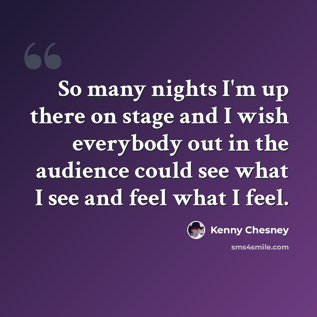 “So many nights I'm up there on stage and I wish everybody out in the audience could see what I see and feel what I feel.” quote by Kenny Chesney