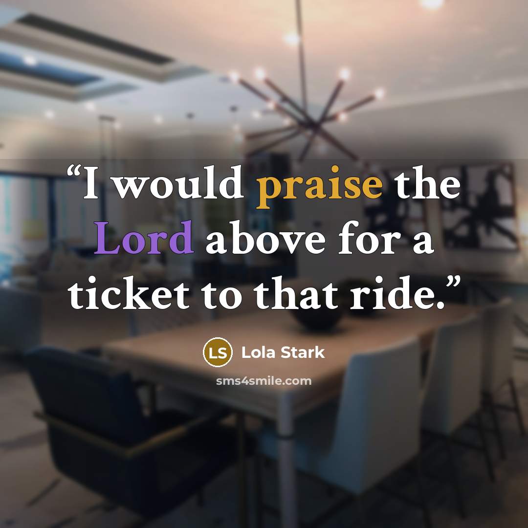 “I would praise the Lord above for a ticket to that ride.” quote by Lola Stark