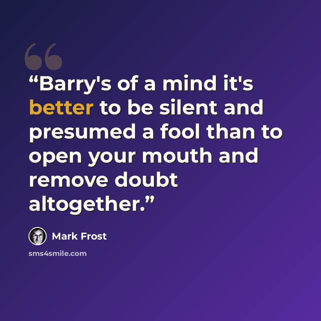 “Barry's of a mind it's better to be silent and presumed a fool than to open your mouth and remove doubt altogether.” quote by Mark Frost