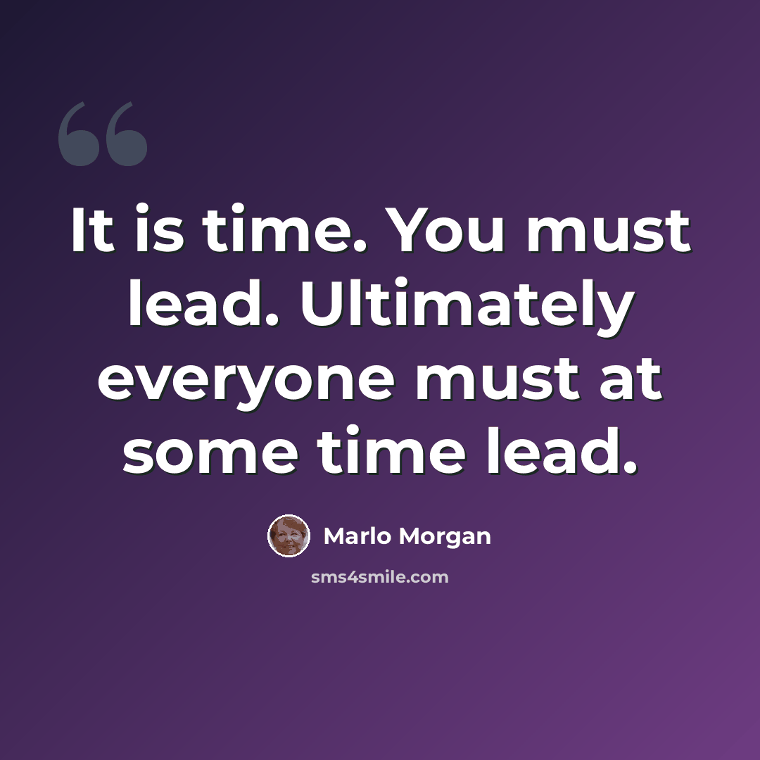“It is time. You must lead. Ultimately everyone must at some time lead.” quote by Marlo Morgan