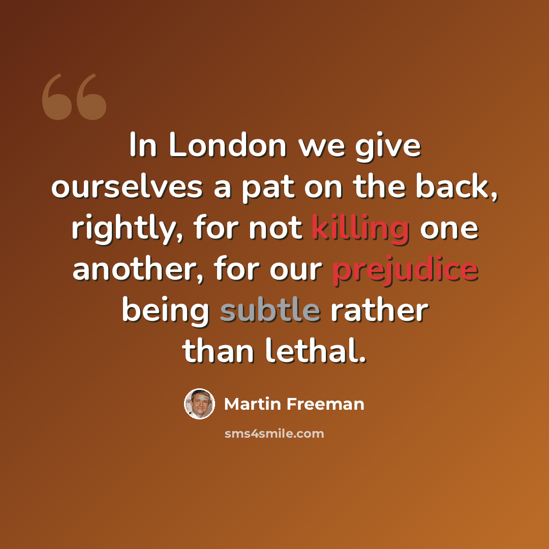 “In London we give ourselves a pat on the back, rightly, for not killing one another, for our prejudice being subtle rather than lethal.” quote by Martin Freeman
