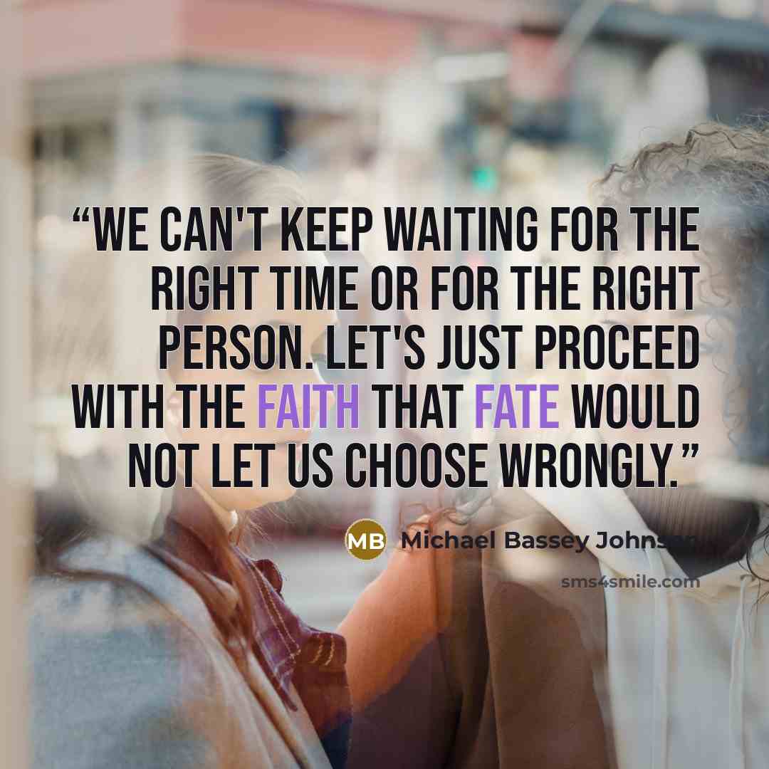 “We can't keep waiting for the right time or for the right person. Let's just proceed with the faith that fate would not let us choose wrongly.” quote by Michael Bassey Johnson
