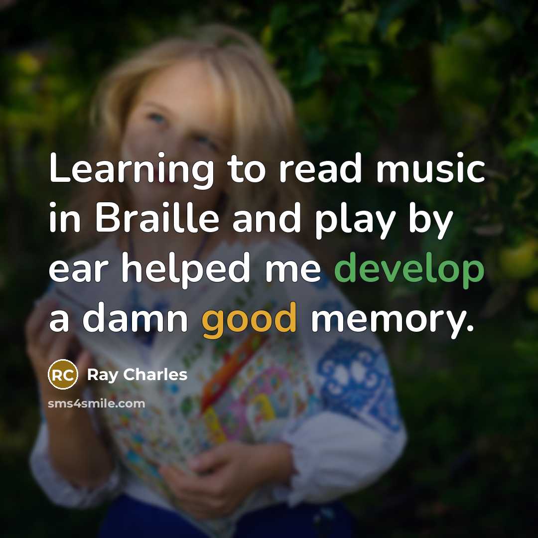 “Learning to read music in Braille and play by ear helped me develop a damn good memory.” quote by Ray Charles