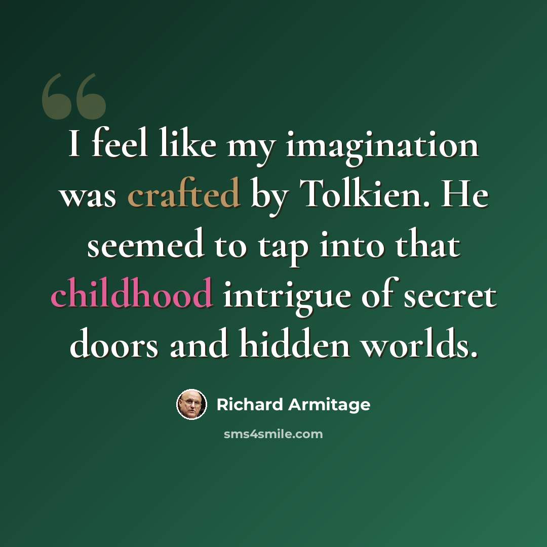 “I feel like my imagination was crafted by Tolkien. He seemed to tap into that childhood intrigue of secret doors and hidden worlds.” quote by Richard Armitage