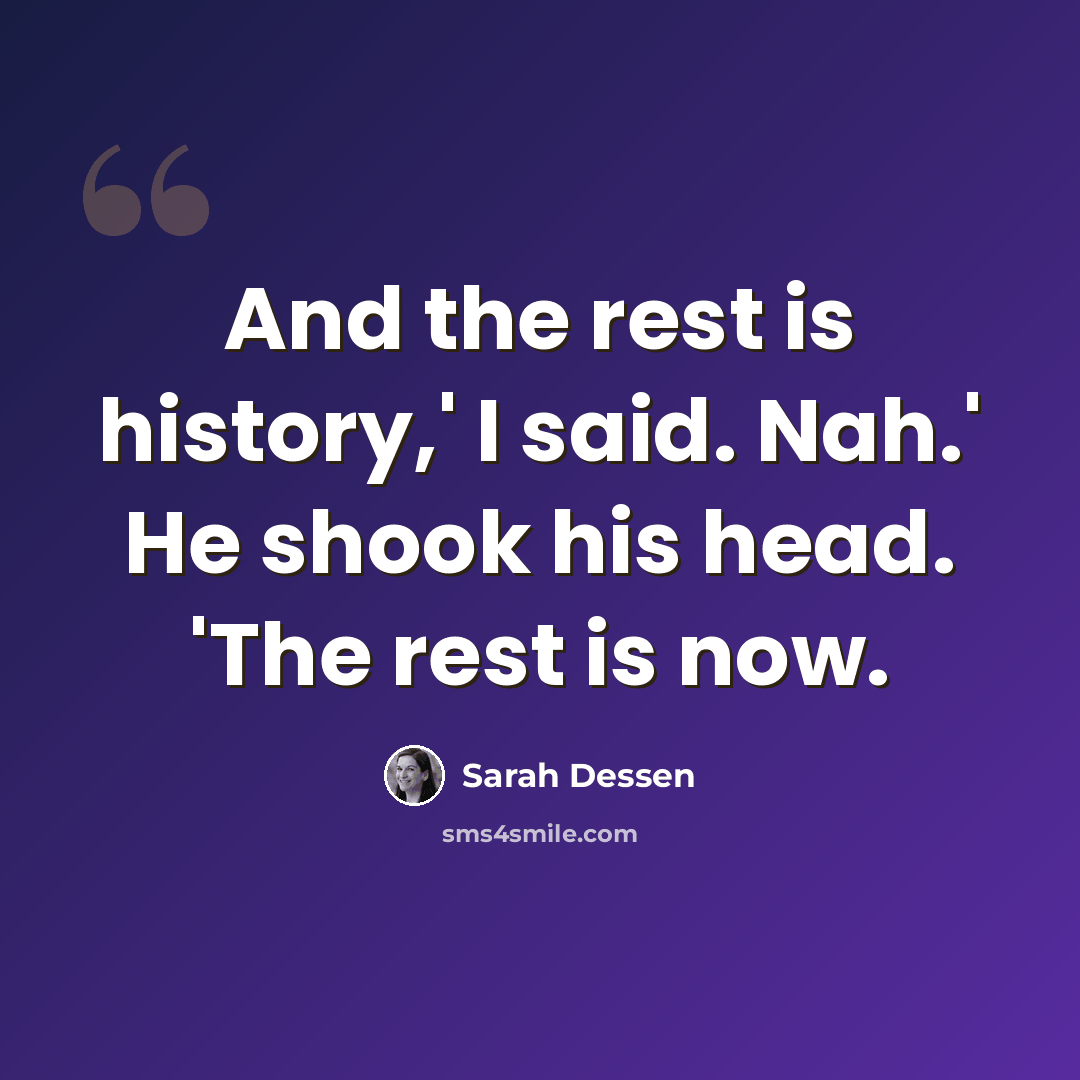 “And the rest is history,' I said. Nah.' He shook his head. 'The rest is now.” quote by Sarah Dessen
