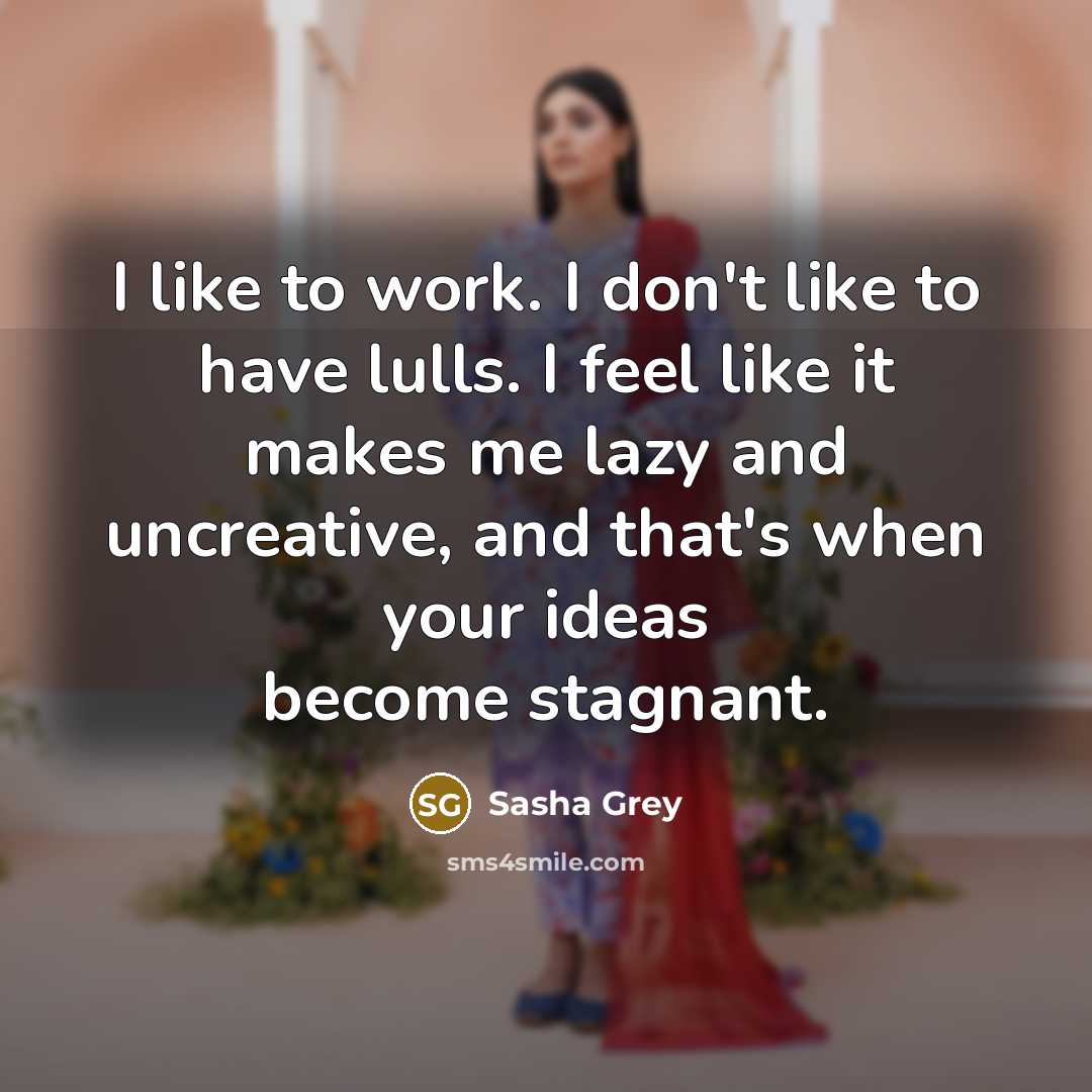 “I like to work. I don't like to have lulls. I feel like it makes me lazy and uncreative, and that's when your ideas become stagnant.” quote by Sasha Grey