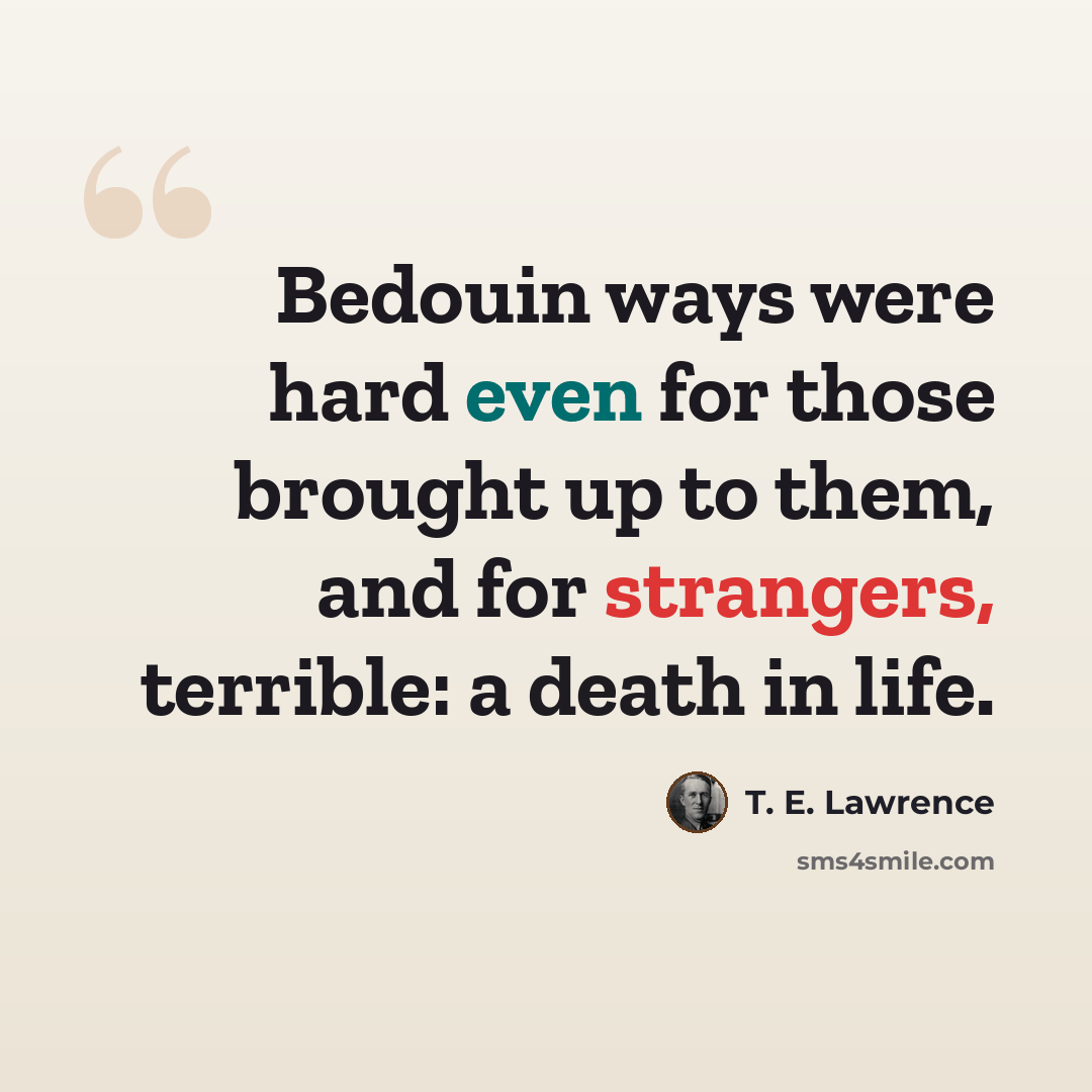 “Bedouin ways were hard even for those brought up to them, and for strangers, terrible: a death in life.” quote by T. E. Lawrence