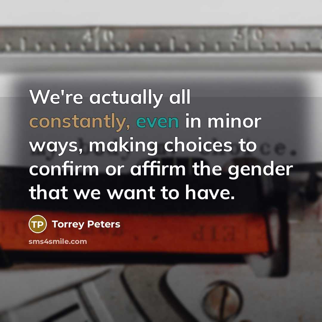 “We're actually all constantly, even in minor ways, making choices to confirm or affirm the gender that we want to have.” quote by Torrey Peters