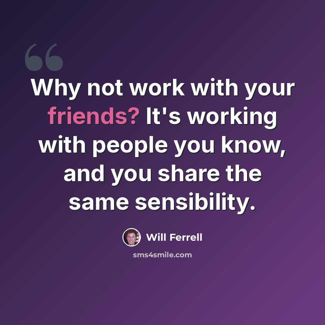 “Why not work with your friends? It's working with people you know, and you share the same sensibility.” quote by Will Ferrell