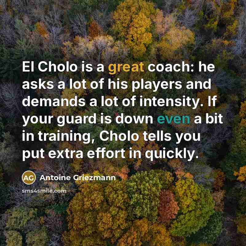 “El Cholo is a great coach: he asks a lot of his players and demands a lot of intensity. If your guard is down even a bit in training, Cholo tells you put extra effort in quickly.” quote by Antoine Griezmann
