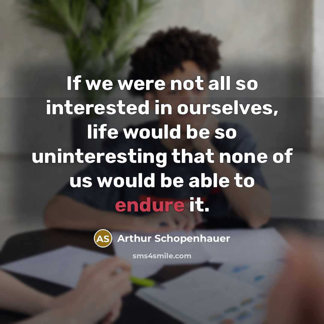 “If we were not all so interested in ourselves, life would be so uninteresting that none of us would be able to endure it.” quote by Arthur Schopenhauer