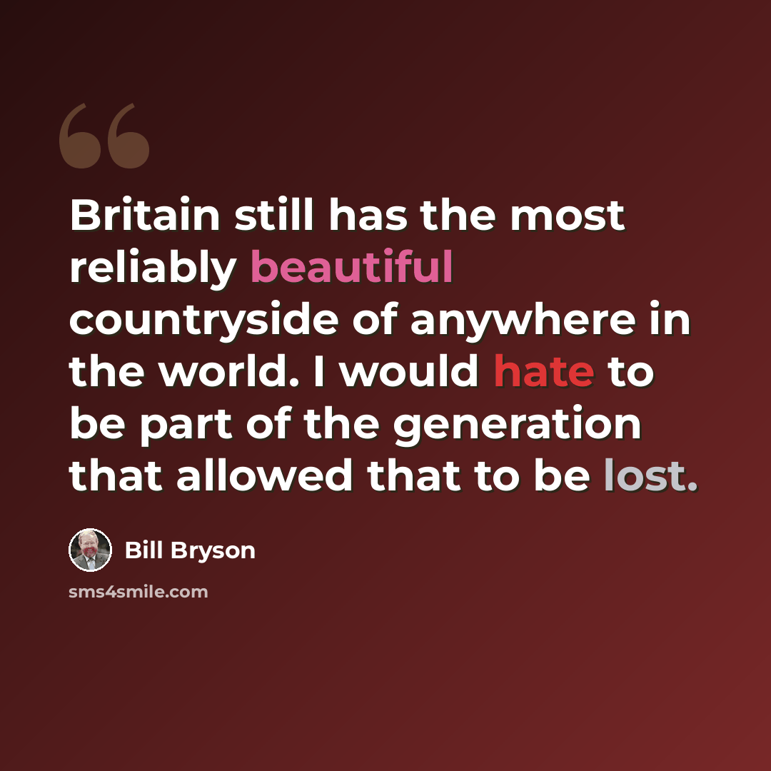 “Britain still has the most reliably beautiful countryside of anywhere in the world. I would hate to be part of the generation that allowed that to be lost.” quote by Bill Bryson