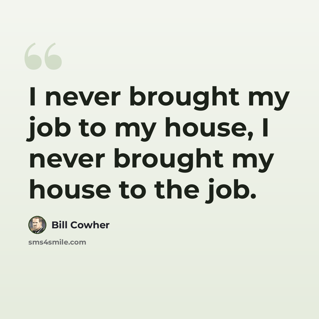 “I never brought my job to my house, I never brought my house to the job.” quote by Bill Cowher