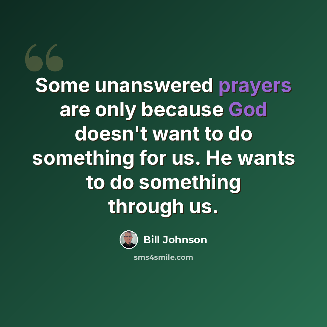 “Some unanswered prayers are only because God doesn't want to do something for us. He wants to do something through us.” quote by Bill Johnson