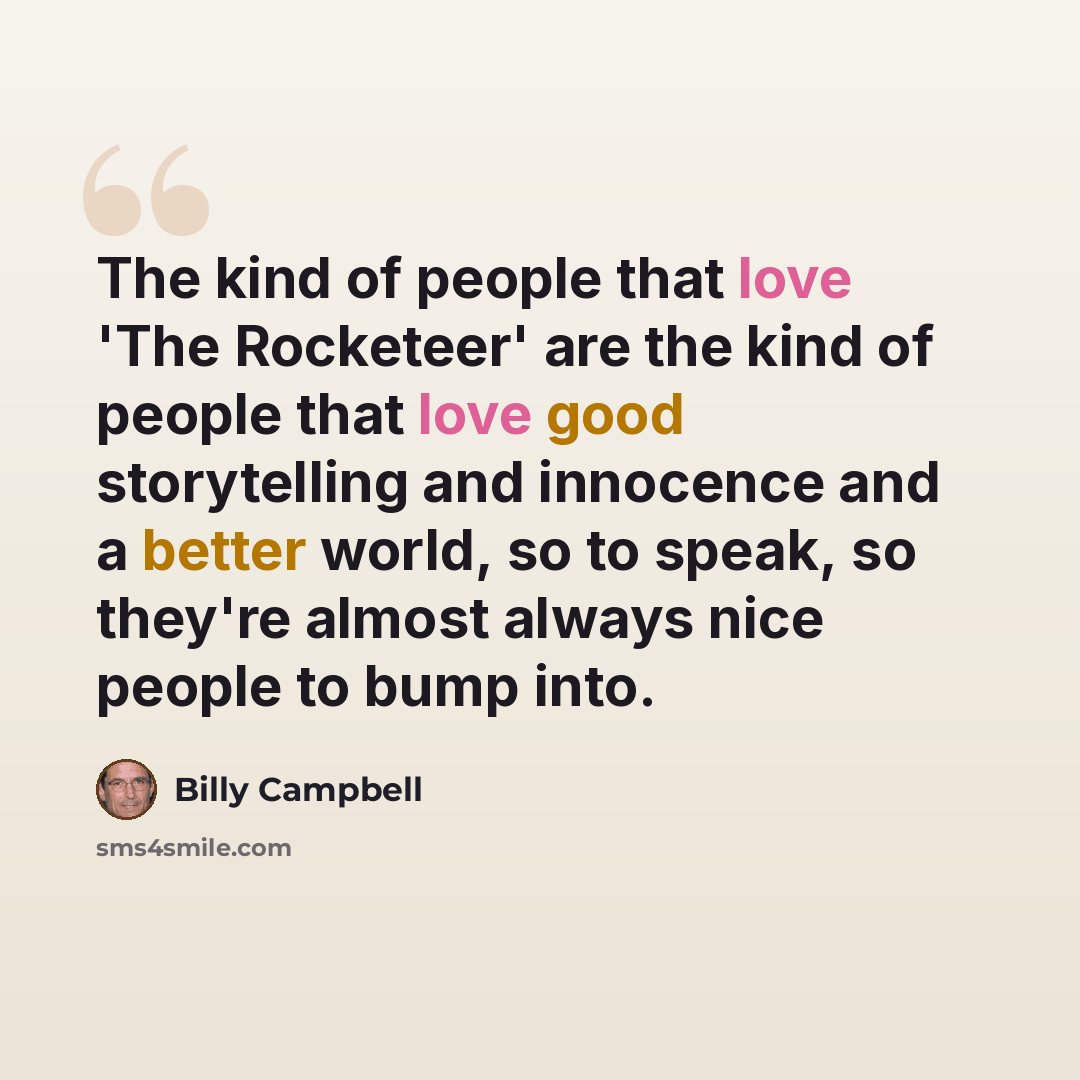 “The kind of people that love 'The Rocketeer' are the kind of people that love good storytelling and innocence and a better world, so to speak, so they're almost always nice people to bump into.” quote by Billy Campbell