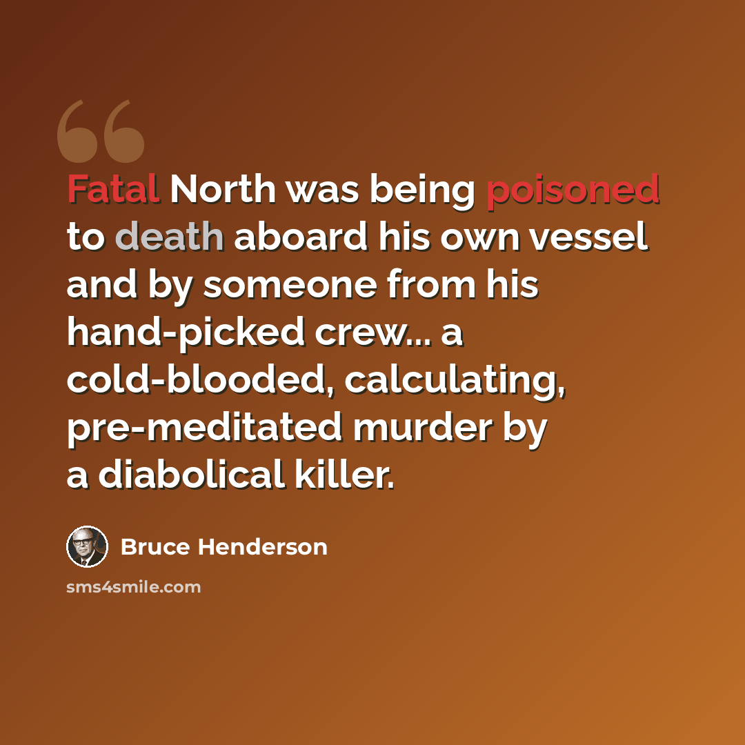 “Fatal North was being poisoned to death aboard his own vessel and by someone from his hand-picked crew... a cold-blooded, calculating, pre-meditated murder by a diabolical killer.” quote by Bruce Henderson