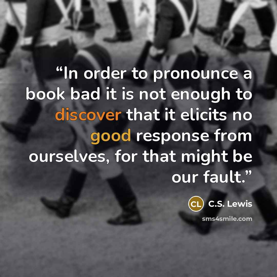 “In order to pronounce a book bad it is not enough to discover that it elicits no good response from ourselves, for that might be our fault.” quote by C.S. Lewis
