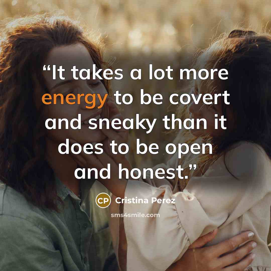 “It takes a lot more energy to be covert and sneaky than it does to be open and honest.” quote by Cristina Perez