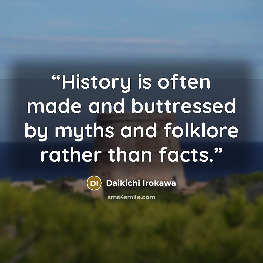 “History is often made and buttressed by myths and folklore rather than facts.” quote by Daikichi Irokawa