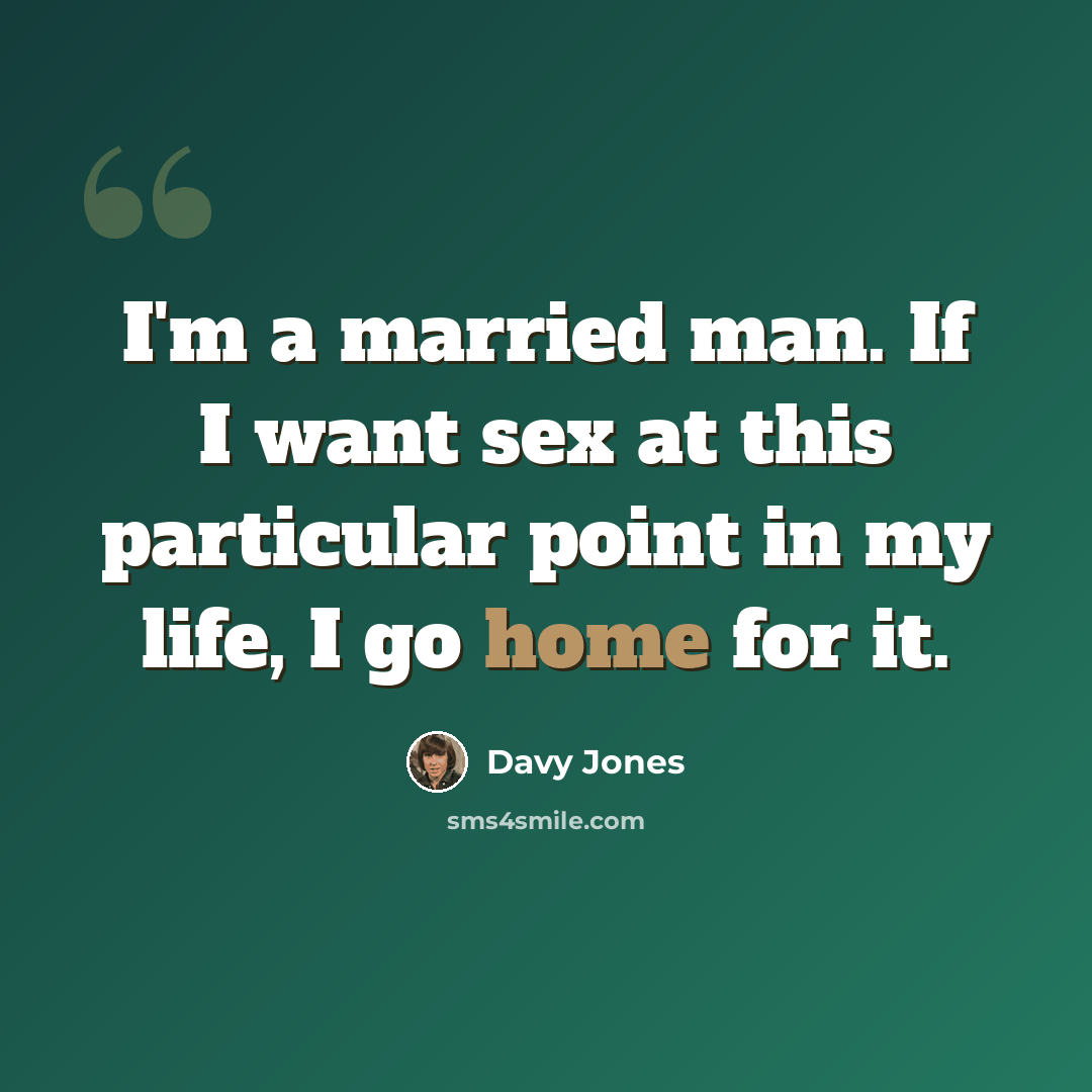 “I'm a married man. If I want sex at this particular point in my life, I go home for it.” quote by Davy Jones