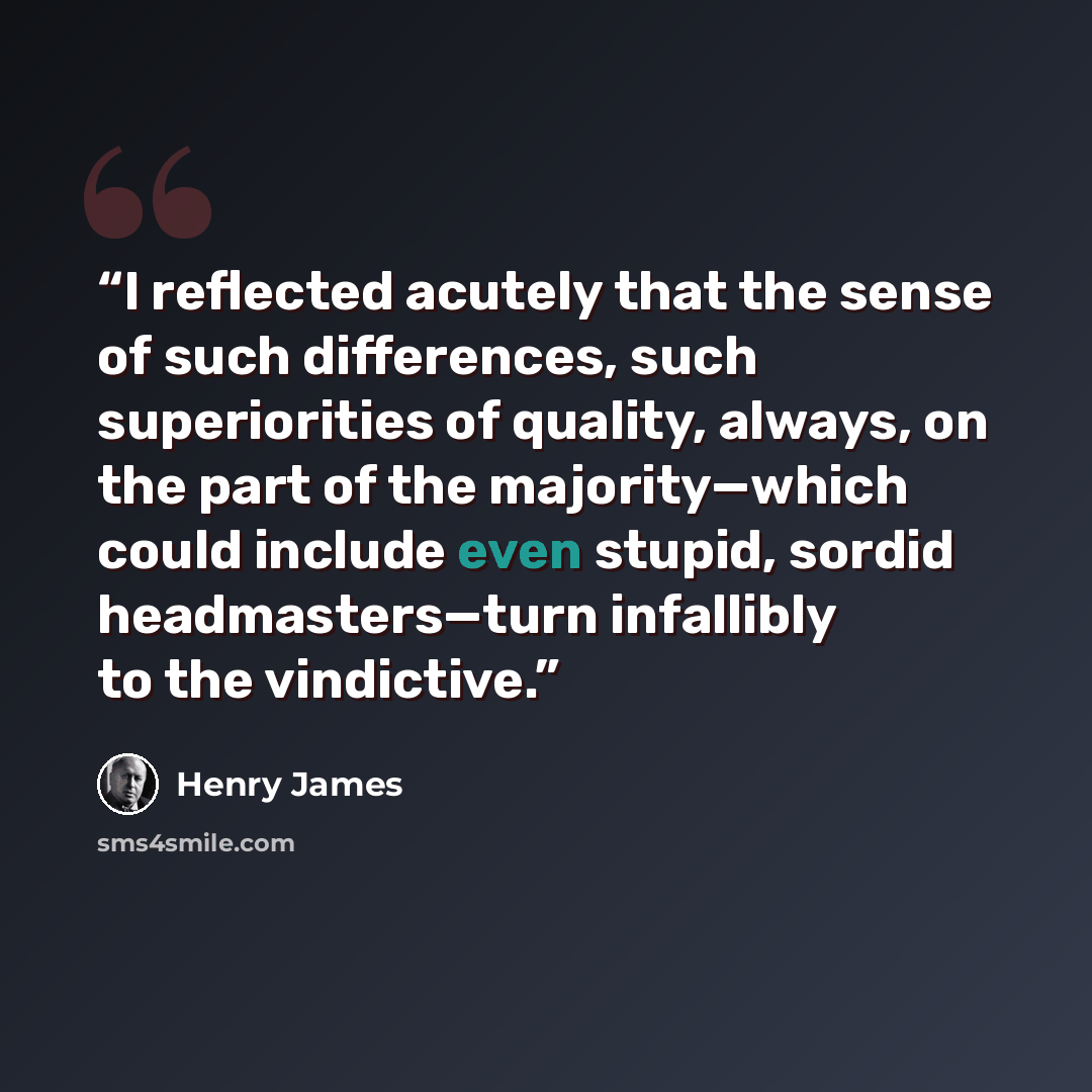 “I reflected acutely that the sense of such differences, such superiorities of quality, always, on the part of the majority—which could include even stupid, sordid headmasters—turn infallibly to the vindictive.” quote by Henry James