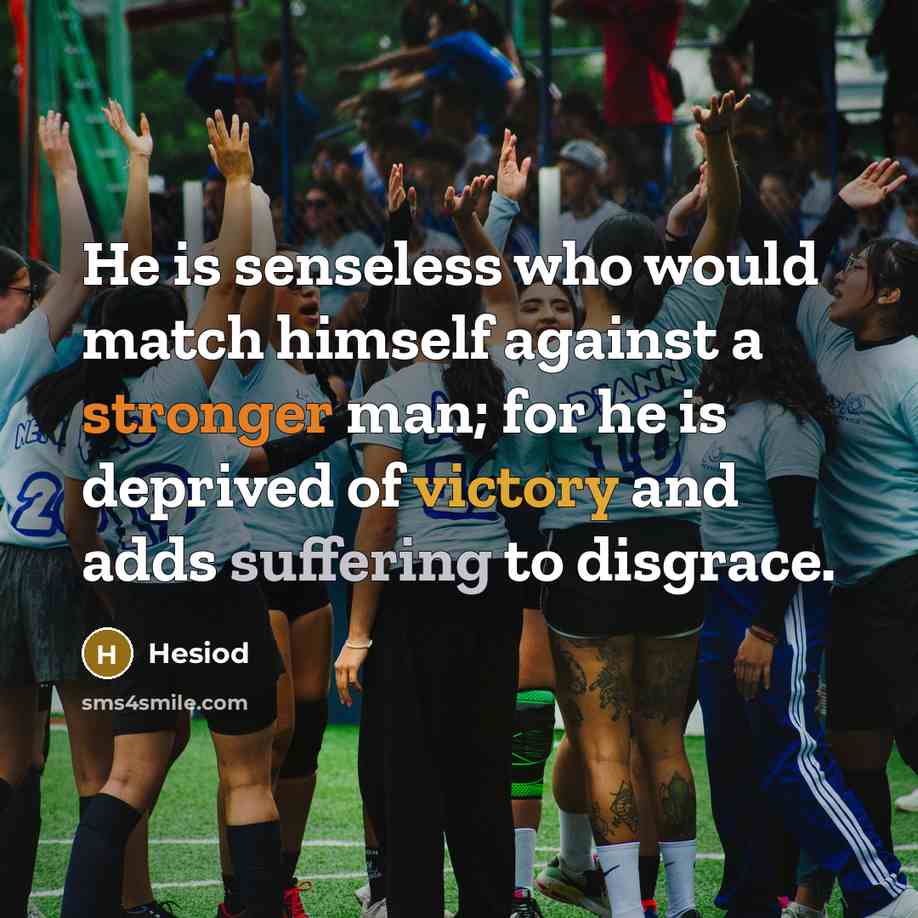 “He is senseless who would match himself against a stronger man; for he is deprived of victory and adds suffering to disgrace.” quote by Hesiod