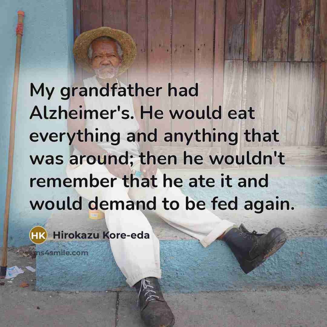 “My grandfather had Alzheimer's. He would eat everything and anything that was around; then he wouldn't remember that he ate it and would demand to be fed again.” quote by Hirokazu Kore-eda