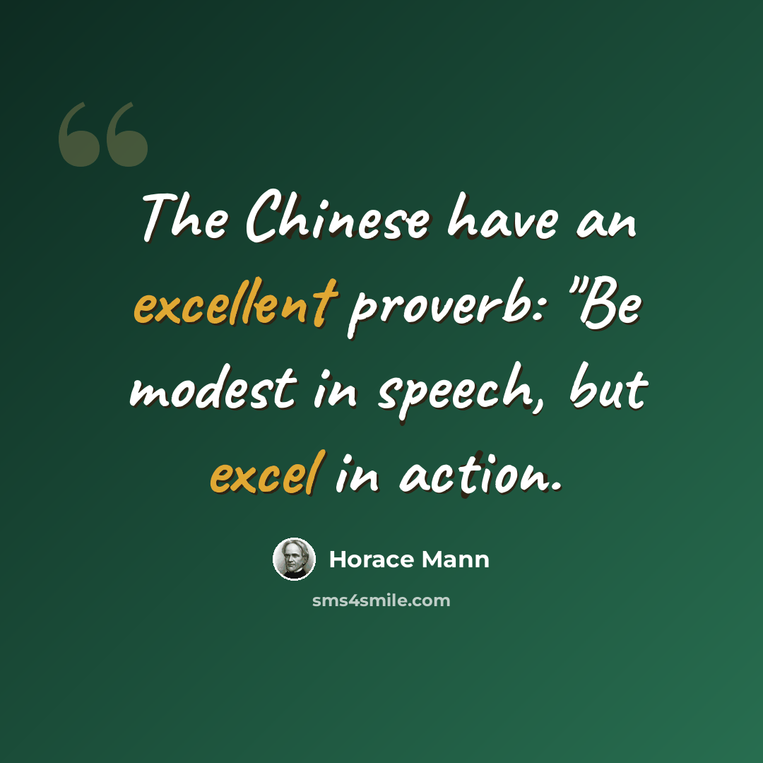 “The Chinese have an excellent proverb: "Be modest in speech, but excel in action.” quote by Horace Mann