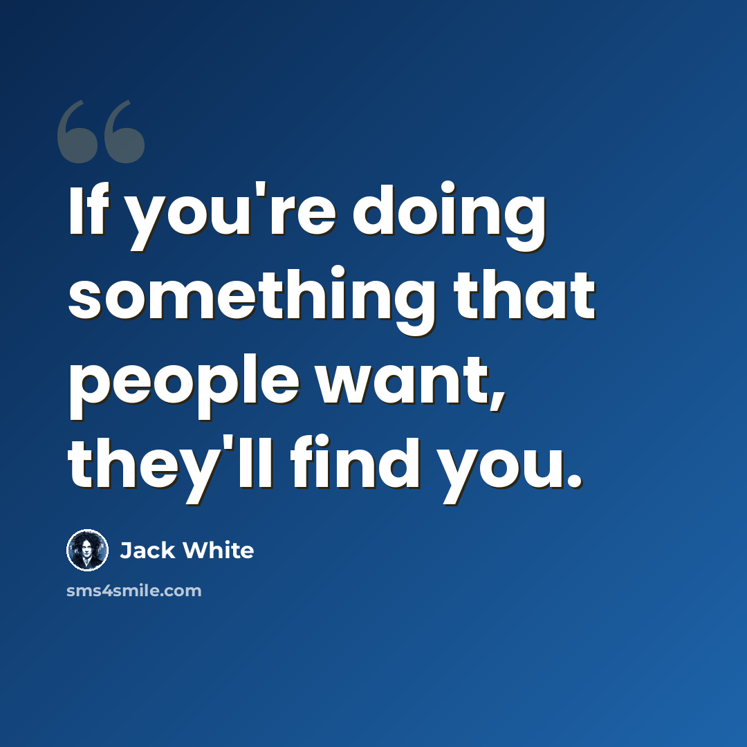 “If you're doing something that people want, they'll find you.” quote by Jack White