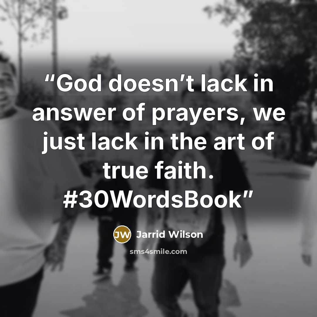 “God doesn’t lack in answer of prayers, we just lack in the art of true faith. #30WordsBook” quote by Jarrid Wilson