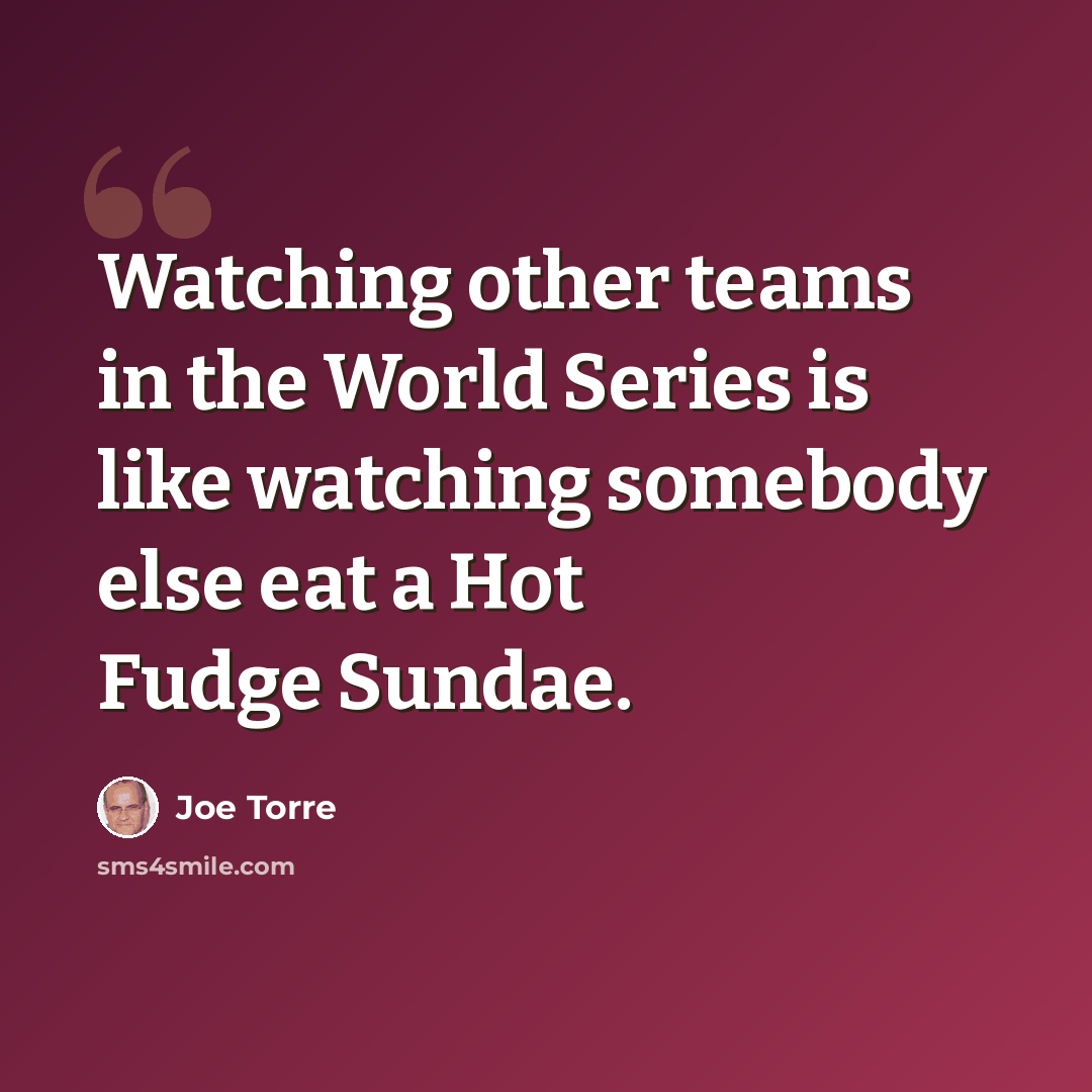 “Watching other teams in the World Series is like watching somebody else eat a Hot Fudge Sundae.” quote by Joe Torre