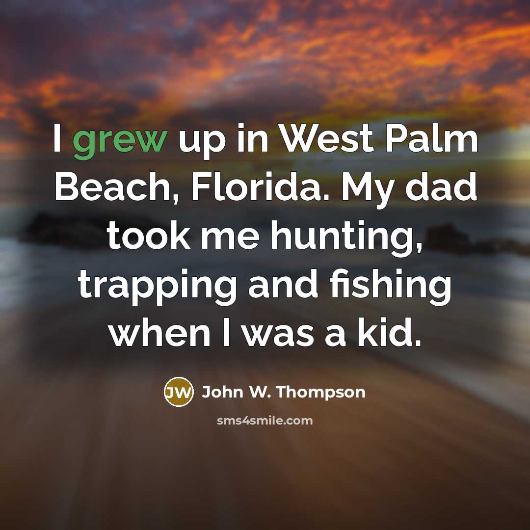 “I grew up in West Palm Beach, Florida. My dad took me hunting, trapping and fishing when I was a kid.” quote by John W. Thompson