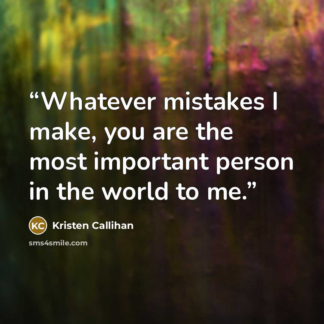 “Whatever mistakes I make, you are the most important person in the world to me.” quote by Kristen Callihan