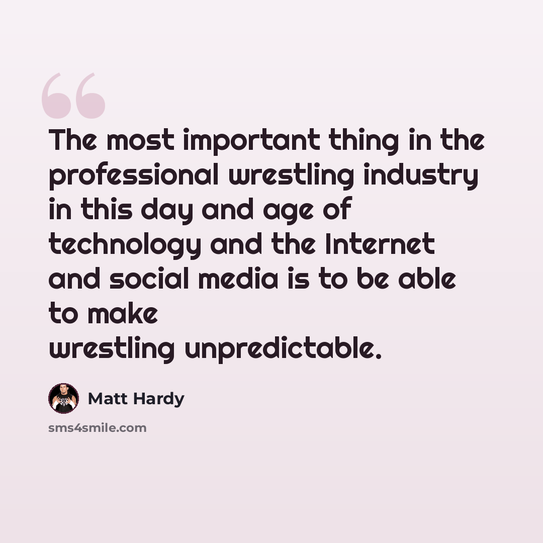 “The most important thing in the professional wrestling industry in this day and age of technology and the Internet and social media is to be able to make wrestling unpredictable.” quote by Matt Hardy