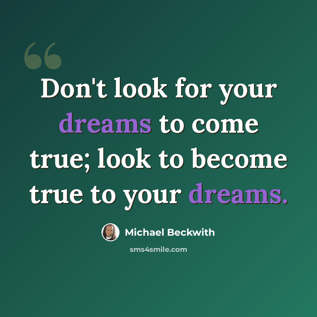“Don't look for your dreams to come true; look to become true to your dreams.” quote by Michael Beckwith