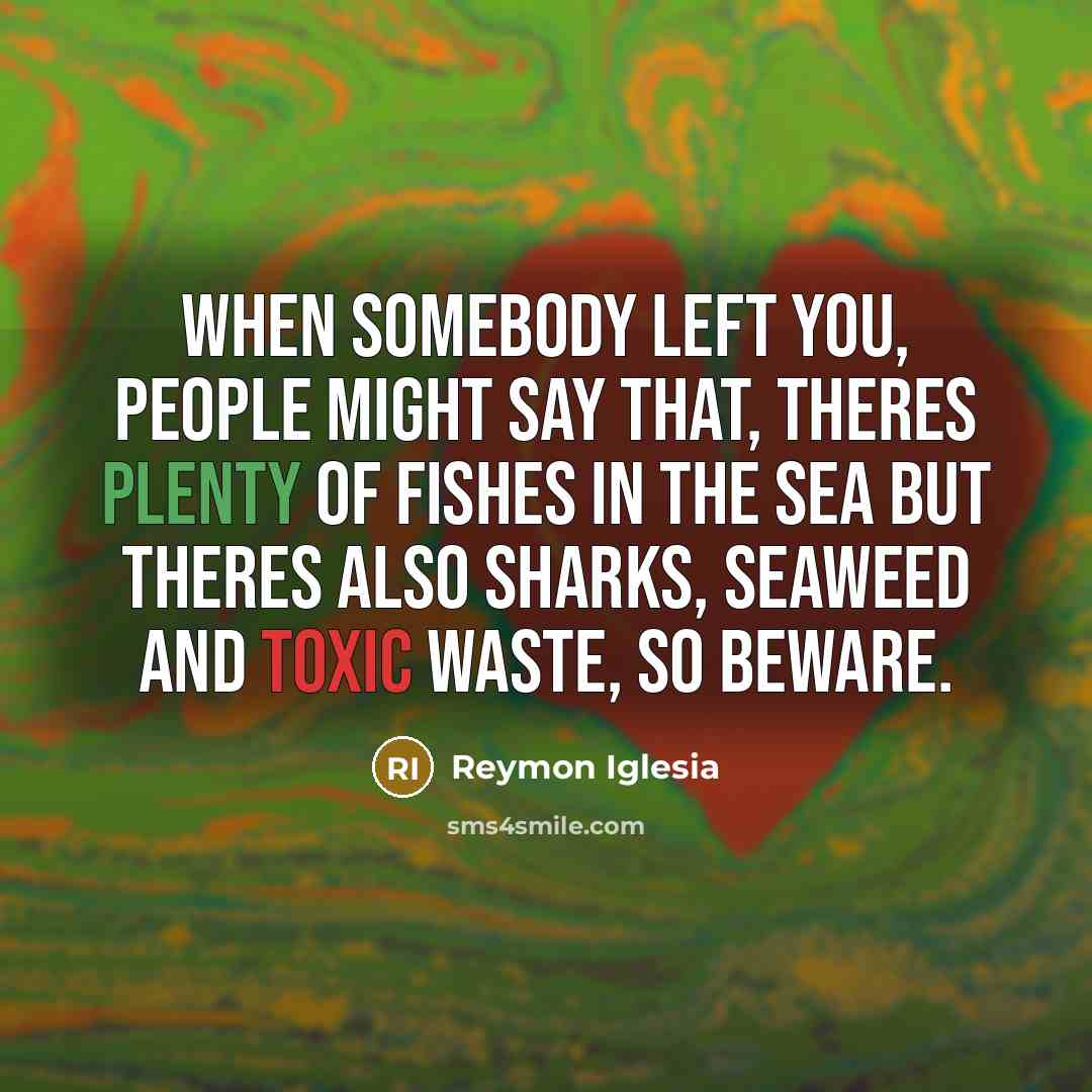 “When somebody left you, people might say that, theres plenty of fishes in the sea but theres also sharks, seaweed and toxic waste, so beware.” quote by Reymon Iglesia