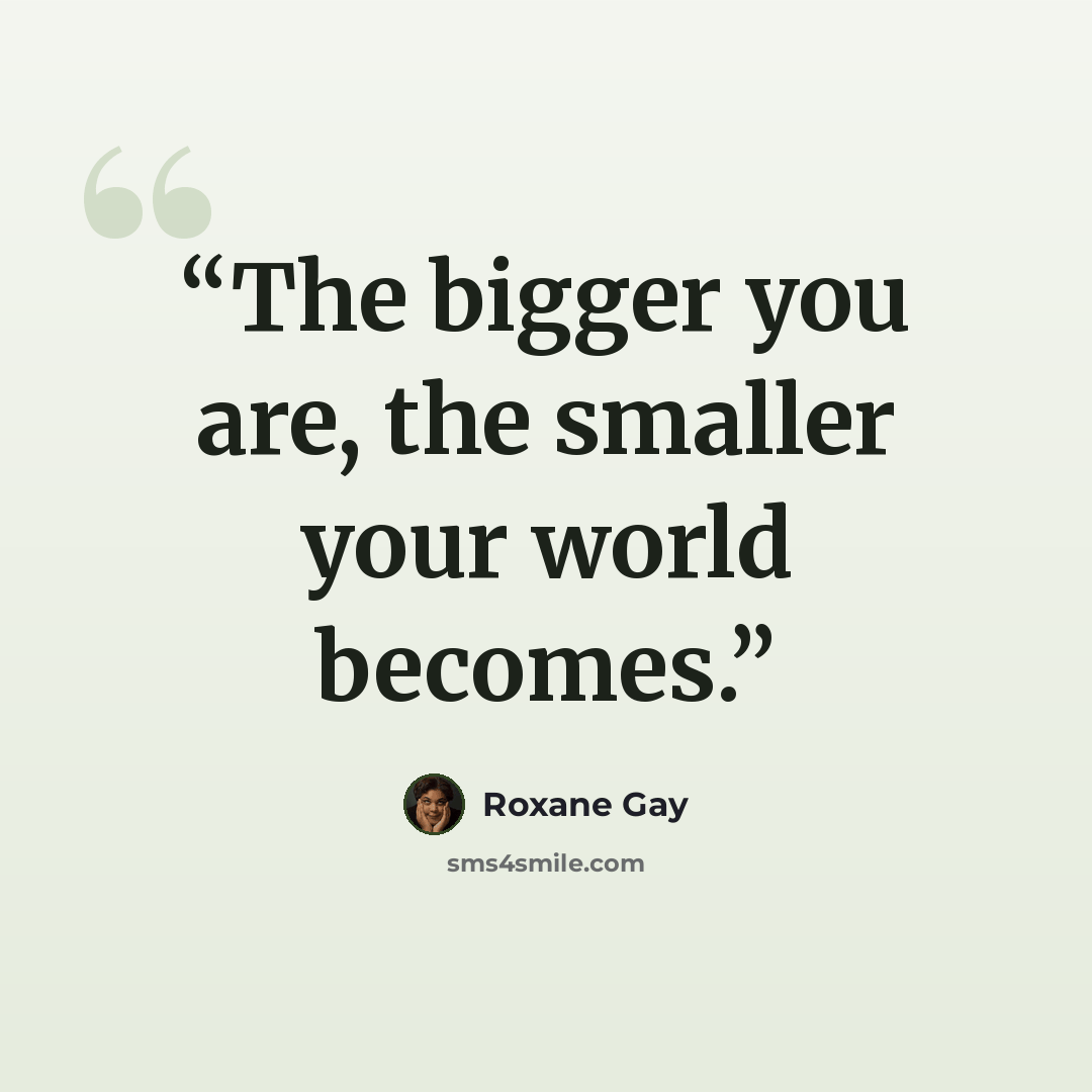 “The bigger you are, the smaller your world becomes.” quote by Roxane Gay