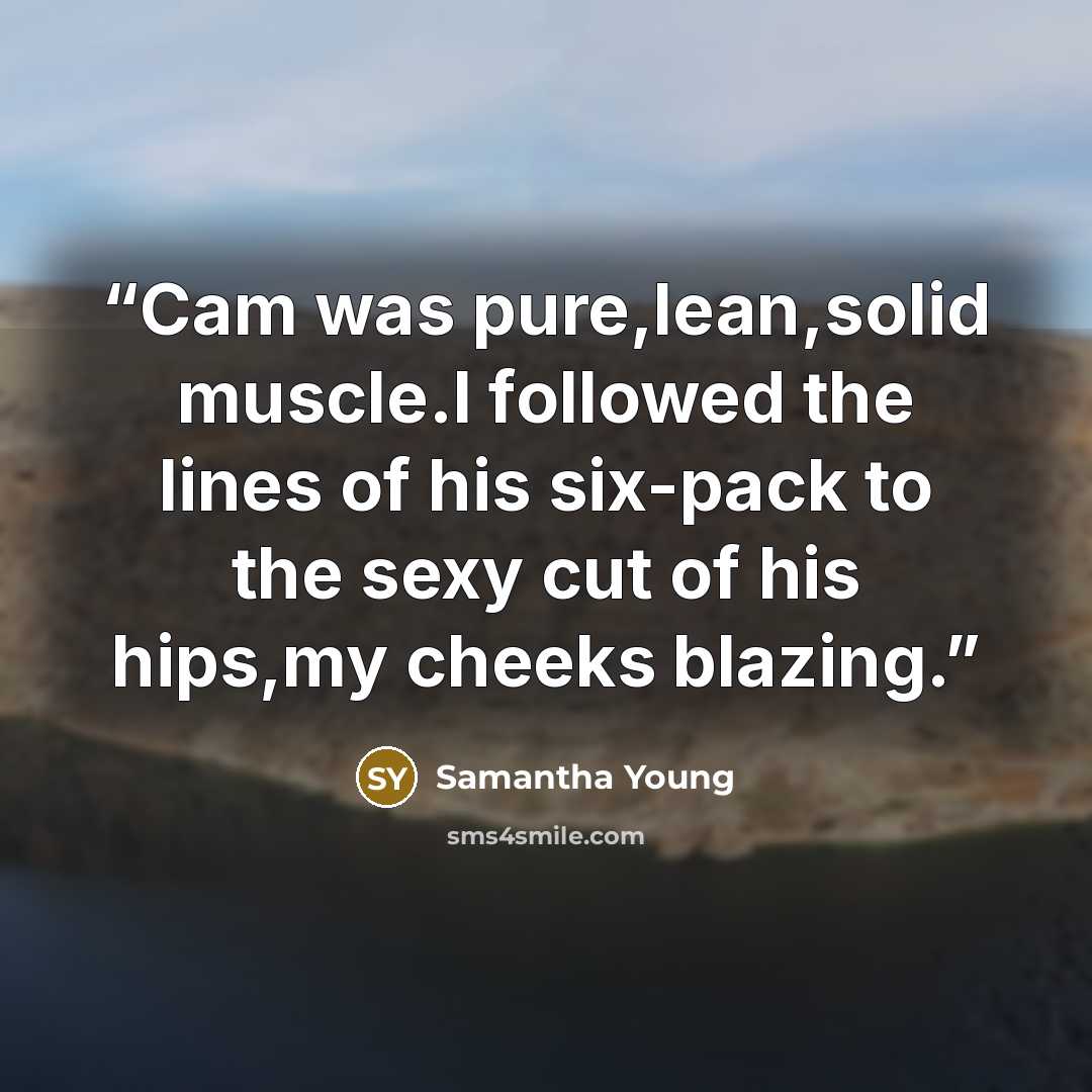 “Cam was pure,lean,solid muscle.I followed the lines of his six-pack to the sexy cut of his hips,my cheeks blazing.” quote by Samantha Young