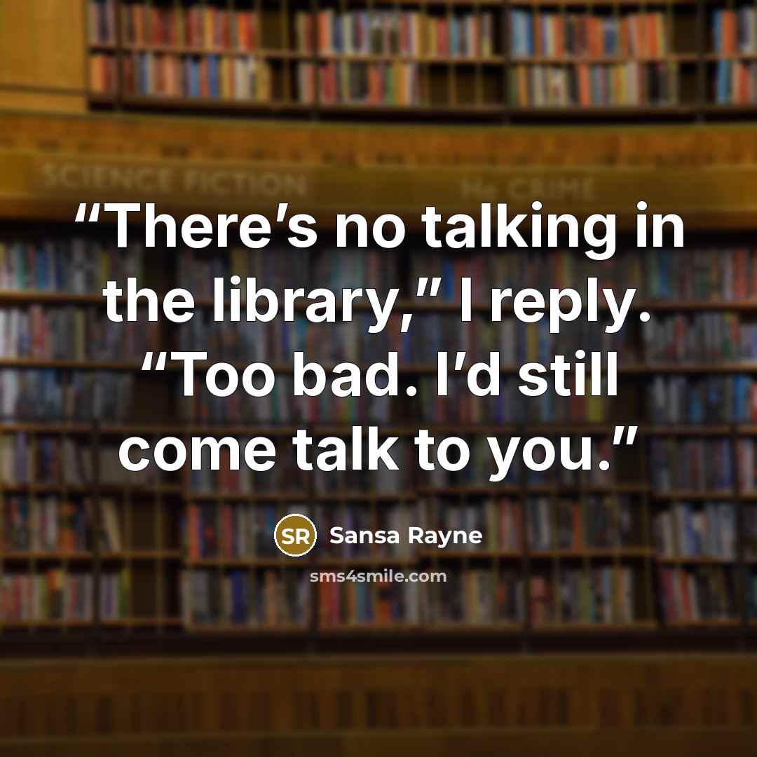 “There’s no talking in the library,” I reply. “Too bad. I’d still come talk to you.” quote by Sansa Rayne